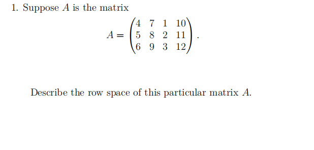 1. Suppose A is the matrix
A =
4 7 1 10
5 8 2 11
6 9 3 12,
Describe the row space of this particular matrix A.