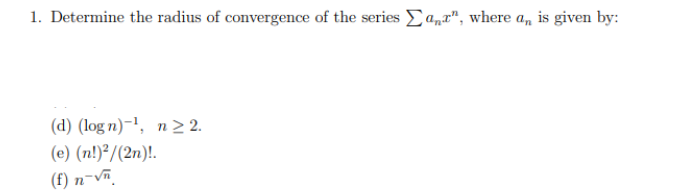 1. Determine the radius of convergence of the series ar", where an is given by:
(d) (logn)-¹, n ≥ 2.
(e) (n!)²/(2n)!.
(f) n-√ñ