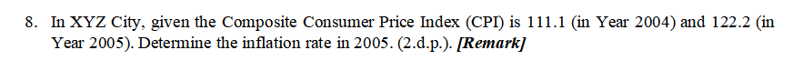 8. In XYZ City, given the Composite Consumer Price Index (CPI) is 111.1 (in Year 2004) and 122.2 (in
Year 2005). Determine the inflation rate in 2005. (2.d.p.). [Remark]