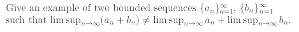 Give an example of two bounded sequences {a,}1; {b,}=1
such that lim sup„ (an + bn) # lim sup,,→∞ An + lim sup→∞ bn.
