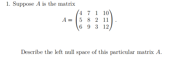 1. Suppose A is the matrix
A =
7 1 10
8 2 11
693 12
4
5
Describe the left null space of this particular matrix A.