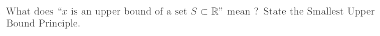 What does “x is an
upper bound of a set S C R" mean ? State the Smallest Upper
Bound Principle.
