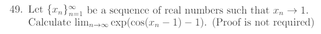 49. Let {r„}ı be a sequence of real numbers such that x, →1.
Calculate lim,,→∞ exp(cos(xn – 1) – 1). (Proof is not required)
