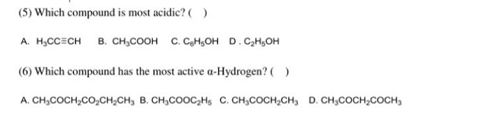 (5) Which compound is most acidic? ( )
A. H₂CC CH B. CH₂COOH C. C6H5OH D. C₂H5OH
(6) Which compound has the most active a-Hydrogen? ( )
A. CH3COCH₂CO₂CH₂CH3 B. CH3COOC₂H5 C. CH3COCH₂CH3 D. CH3COCH₂COCH 3