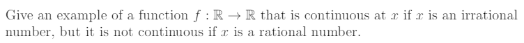 Give an example of a function f : R → R that is continuous at x if x is an irrational
number, but it is not continuous if x is a rational number.
