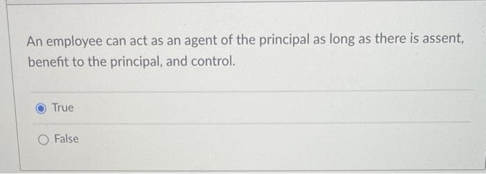 An employee can act as an agent of the principal as long as there is assent,
benefit to the principal, and control.
True
False
