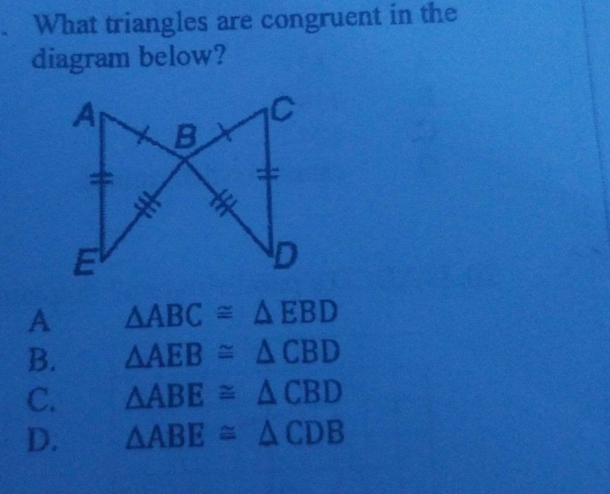 What triangles are congruent in the
diagram below?
B.
A
AABC = A EBD
AAEB = A CBD
AABE = A CBD
AABE = A CDB
B.
C.
D.
