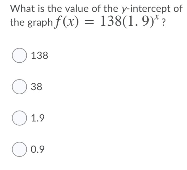 What is the value of the y-intercept of
the graph f (x) = 138(1. 9)* ?
O 138
O 38
O 1.9
O 0.9

