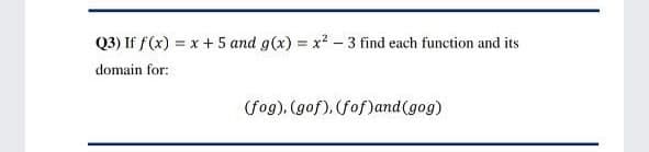 Q3) If f(x) = x + 5 and g(x) = x? - 3 find each function and its
domain for:
(fog), (gof), (fof)and(gog)
