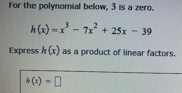 For the polynomial below, 3 is a zero.
h(x) =x - 7x + 25x – 39
Express h (x) as a product of linear factors.
h (x) = D
%3D
