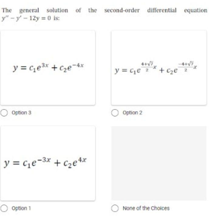 The general solution of the second-order differential equation
y"-y-12y = 0 is:
y = c₂e³x + c₂e-4x
Option 3
y = C₁e-3x + c₂e4x
Option 1
4+√7
y = c₁e
Option 2
+ c₂e
None of the Choices
-4+√7
2