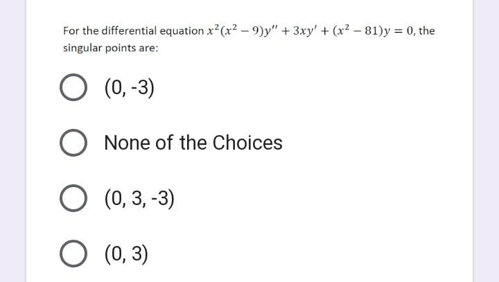 For the differential equation x²(x²-9)y" + 3xy' + (x² - 81)y = 0, the
singular points are:
O (0, -3)
O None of the Choices
O (0,3, -3)
O (0, 3)