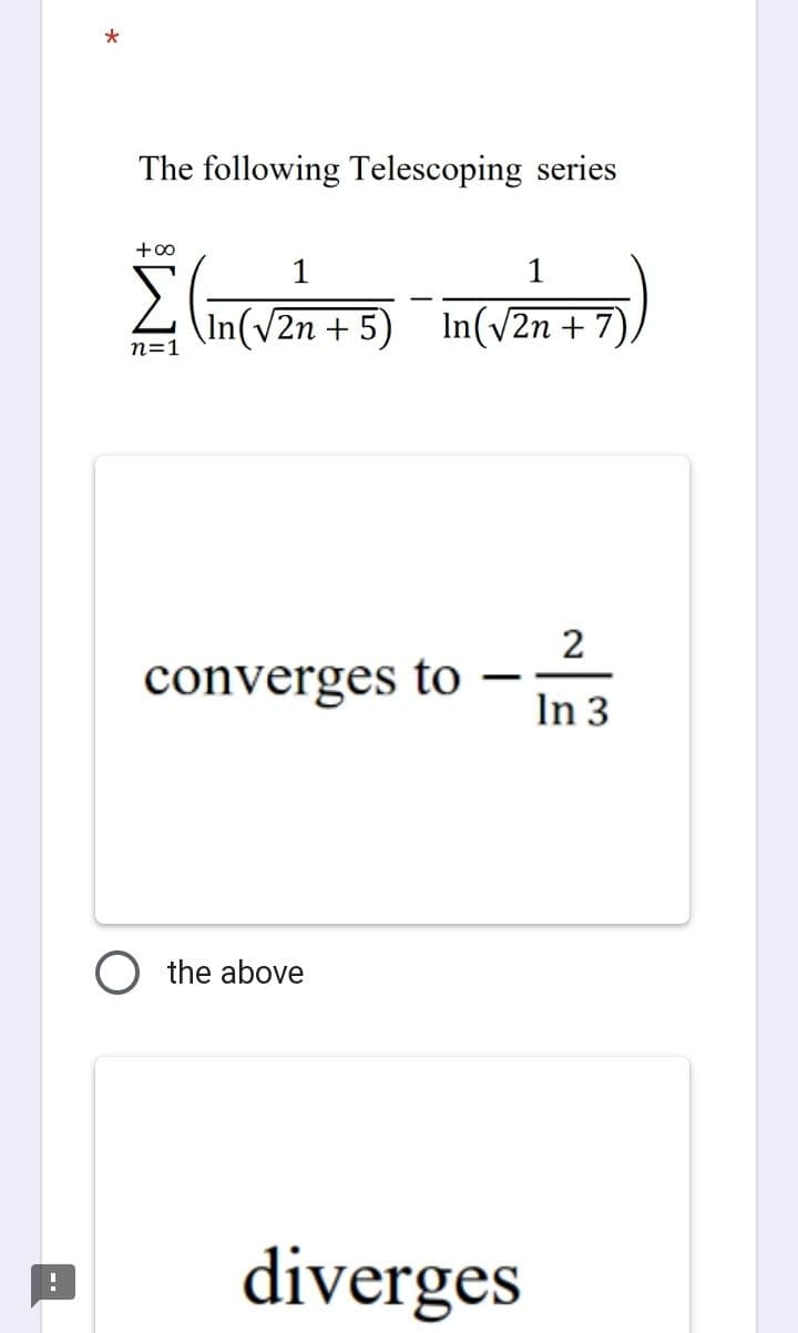 *
The following Telescoping series
+00
1
1
Σ (in (√2n + 3)¯ in(√2+7)
5)
n=1
converges to -
the above
diverges
| ~
In 3