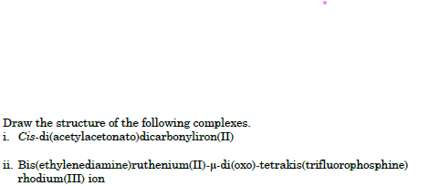 Draw the structure of the following complexes.
i. Cis-di(acetylacetonato)dicarbonyliron(II)
ii. Bis(ethylenediamine)ruthenium(II)-µ-di(oxo)-tetrakis(trifluorophosphine)
rhodium(III) ion
