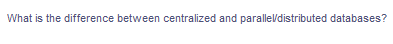 What is the difference between centralized and paralleldistributed databases?
