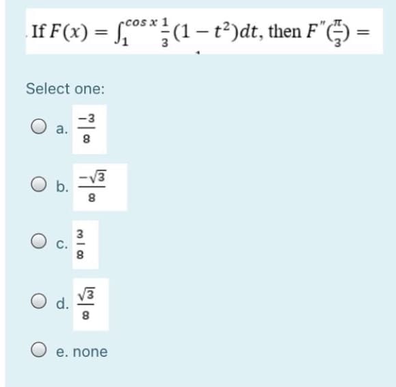 rcos x 1
If F(x) = **(1 – t²)dt, then F"() =
Select one:
-3
a.
b.
3
8
d.
e. none
