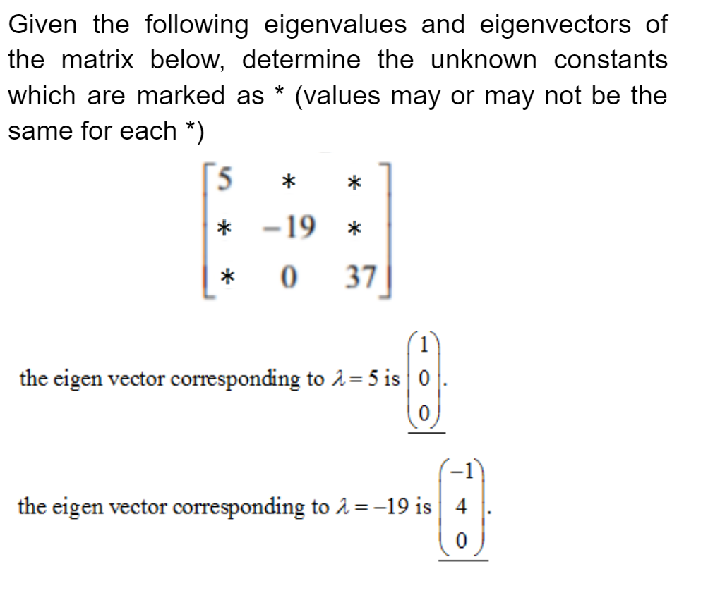 Given the following eigenvalues and eigenvectors of
the matrix below, determine the unknown constants
which are marked as (values may or may not be the
same for each *)
5
*
*
-19 *
* 0 37
the eigen vector corresponding to λ = 5 is 0
the eigen vector corresponding to λ = -19 is
O