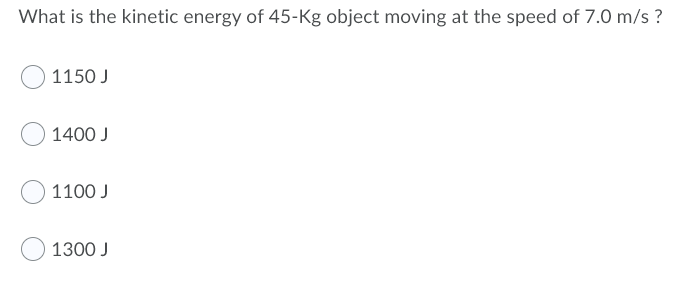 What is the kinetic energy of 45-Kg object moving at the speed of 7.0 m/s ?
1150 J
1400 J
1100 J
1300 J
