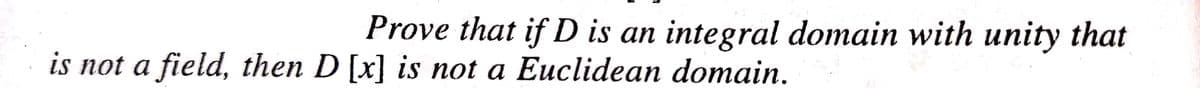 Prove that if D is an integral domain with unity that
is not a field, then D [x] is not a Euclidean domain.
