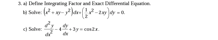 3. a) Define Integrating Factor and Exact Differential Equation.
b) Solve: (x2 + xy- y² )dx+ x² - 2xy dy = 0.
+ ху-
dʻy
c) Solve:
dy
4-
+3y = cos2x.
dx
