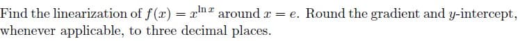 Find the linearization of f(x) = m around r = e. Round the gradient and y-intercept,
whenever applicable, to three decimal places.
