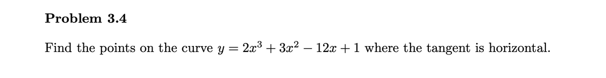 Problem 3.4
Find the points on the curve y = 2x3 + 3x2 – 12x + 1 where the tangent is horizontal.
