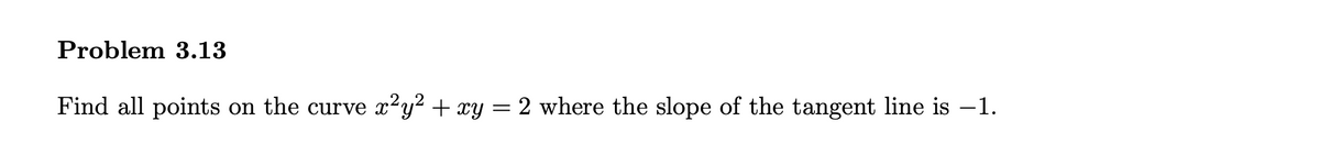 Problem 3.13
Find all points on the curve x2y? + xy = 2 where the slope of the tangent line is -1.
