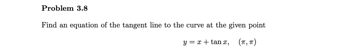 Problem 3.8
Find an equation of the tangent line to the curve at the given point
y = x + tan x, (T,7)
