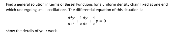 Find a general solution in terms of Bessel Functions for a uniform density chain fixed at one end
which undergoing small oscillations. The differential equation of this situation is:
d?y 1 dy 4
dz2 7dz +;y = 0
- -
z dz
show the details of your work.
