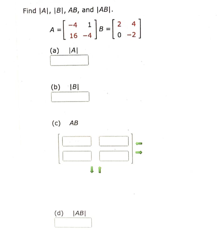 Find |A|, |B|, AB, and |AB|.
-4
4
16 -4
0 -2
(a)
|A|
(b) |B|
(c) AB
(d)
|AB|
