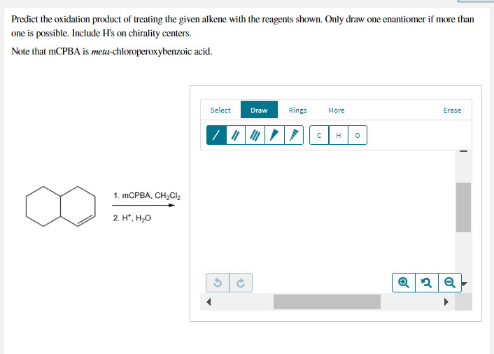 Predict the oxidation product of treating the given alkene with the reagents shown. Only draw one enantiomer if more than
one is possible. Include H's on chirality centers.
Note that MCPBA is meta-chloroperoxybenzoic acid.
Select
Draw
Rings
More
Erase
H
1. MCPBA, CH,Cle
2. H*, H,0
