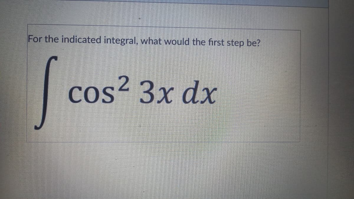 For the indicated integral, what would the first step be?
cos² 3x dx
CoS
