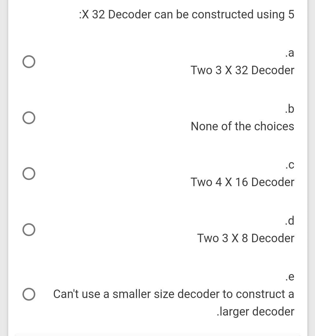 :X 32 Decoder can be constructed using 5
.a
Two 3 X 32 Decoder
.b
None of the choices
.C
Two 4 X 16 Decoder
.d
Two 3 X 8 Decoder
.e
Can't use a smaller size decoder to construct a
.larger decoder
