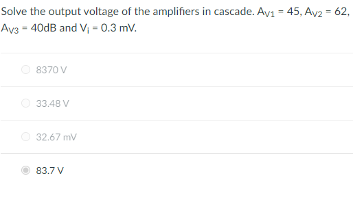 Solve the output voltage of the amplifiers in cascade. Av1 = 45, Av2 = 62,
Av3 = 40dB and V₁ = 0.3 mV.
8370 V
33.48 V
32.67 mV
83.7 V