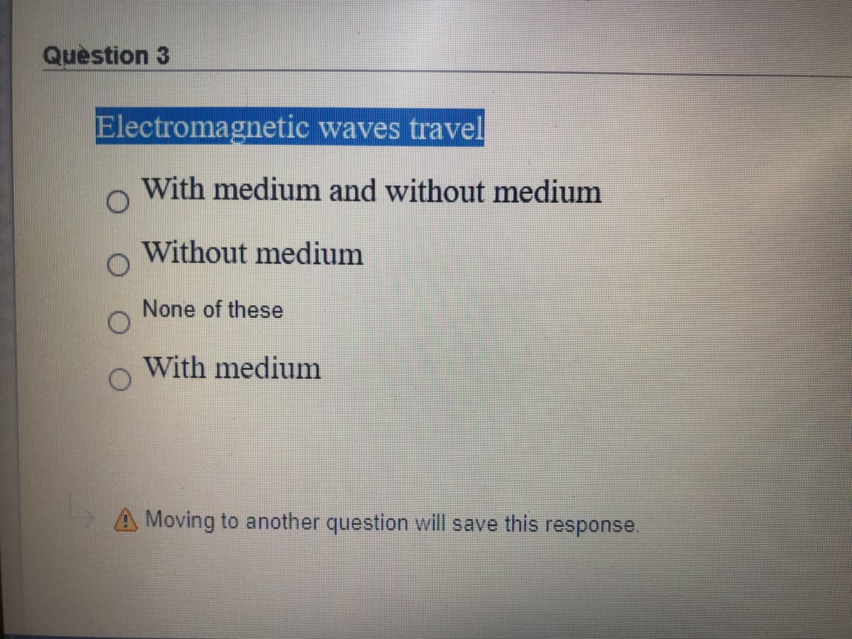 Question 3
Electromagnetic waves travel
With medium and without medium
Without medium
None of these
With medium
A Moving to another question will save this response.
