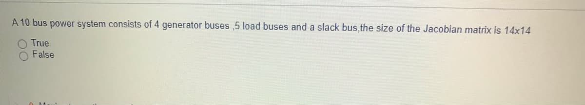 A 10 bus power system consists of 4 generator buses ,5 load buses and a slack bus, the size of the Jacobian matrix is 14x14
O True
False
