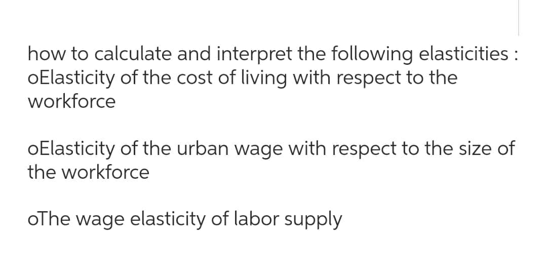 how to calculate and interpret the following elasticities :
oElasticity of the cost of living with respect to the
workforce
oElasticity of the urban wage with respect to the size of
the workforce
oThe wage elasticity of labor supply