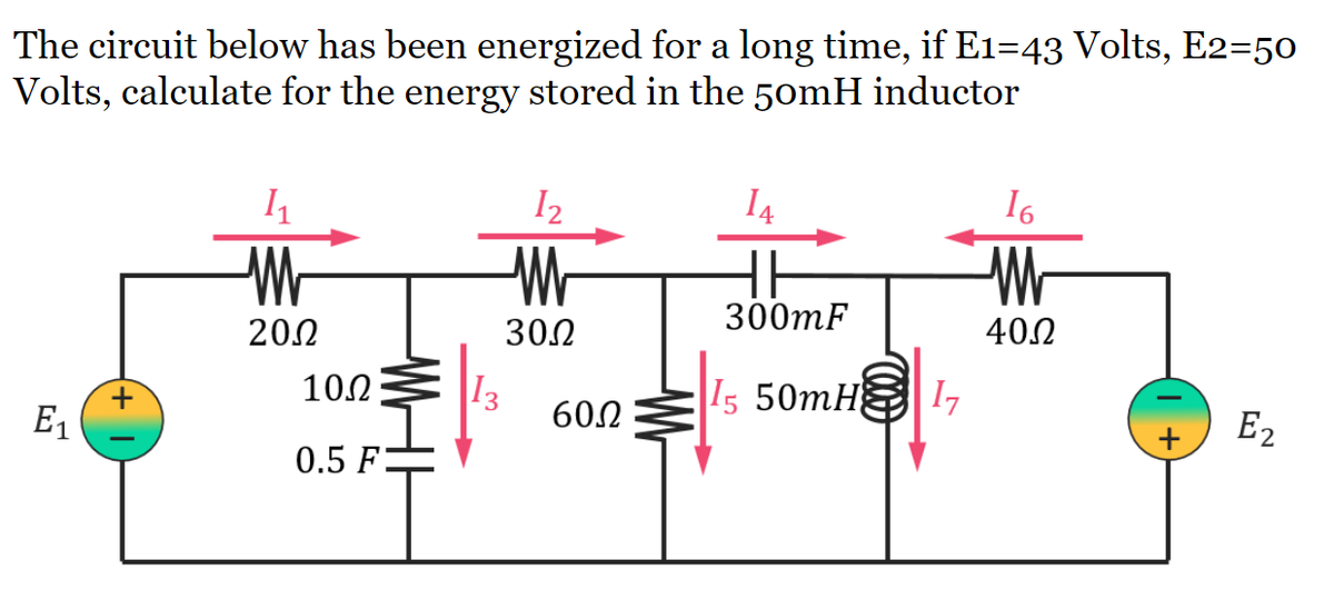 The circuit below has been energized for a long time, if E1=43 Volts, E2=50
Volts, calculate for the energy stored in the 50mH inductor
I2
I4
I6
300mF
202
300
40.2
10.2
13
I5 50mH
I7
E1
602
E2
0.5 F
