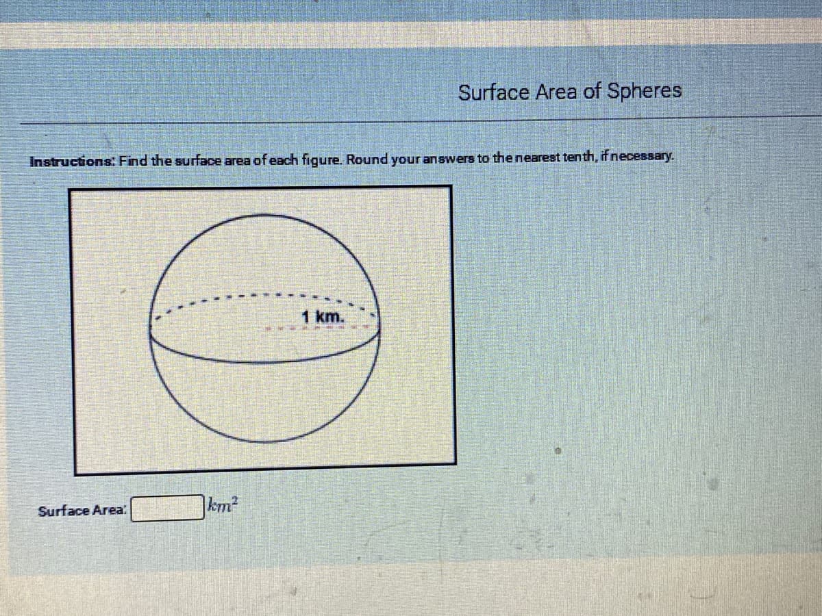 Surface Area of Spheres
Instructions: Find the surface area of each figure. Round your answers to the nearest tenth, if necessary.
m.
Surface Area
km2
