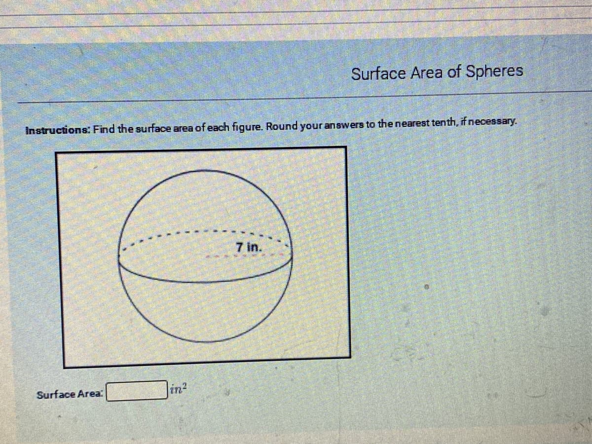Surface Area of Spheres
Instructions: Find the surface area of each figure. Round your answers to the nearest tenth, if necessary.
7 in.
Surface Area:
in2

