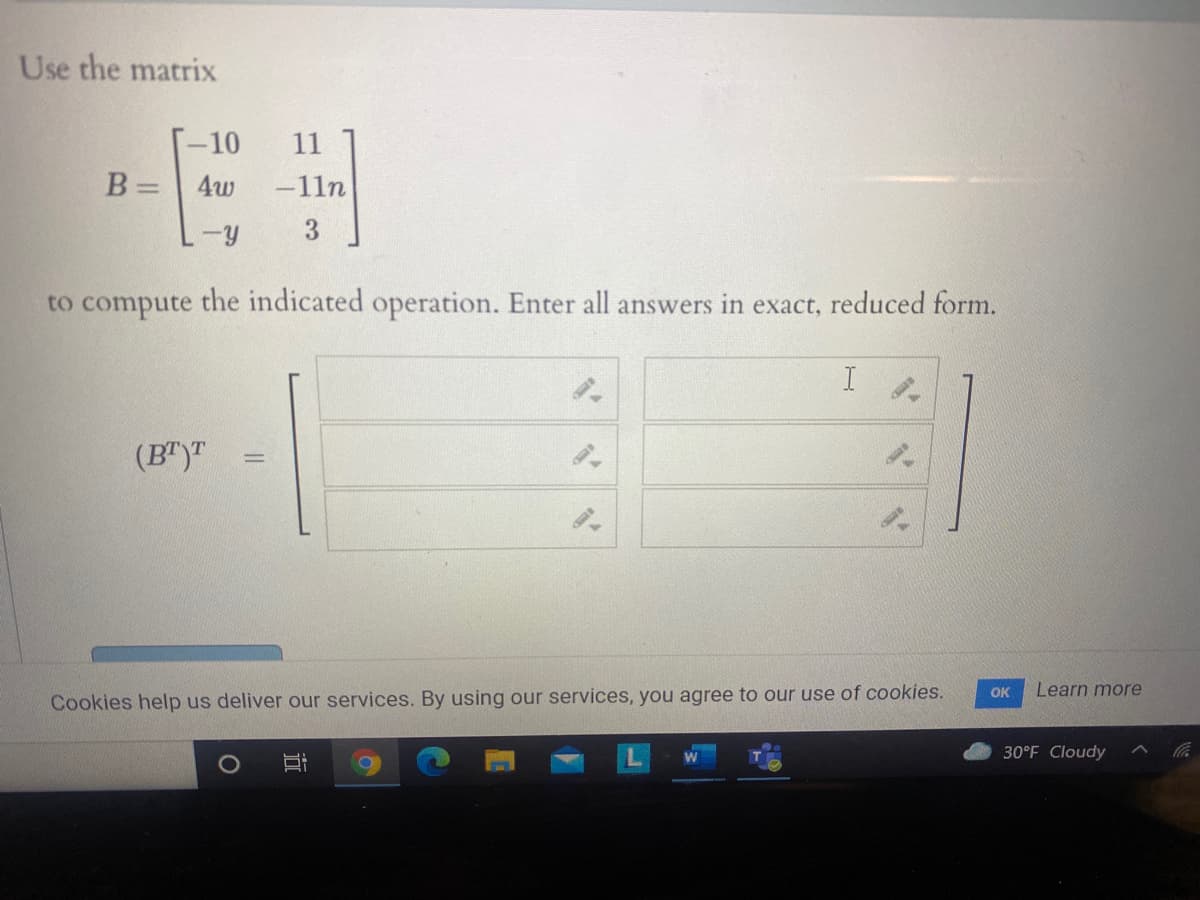 Use the matrix
T-10
B =
11
4w
-11n
3.
to compute the indicated operation. Enter all answers in exact, reduced form.
(B")"
OK
Learn more
Cookies help us deliver our services. By using our services, you agree to our use of cookies.
30°F Cloudy
