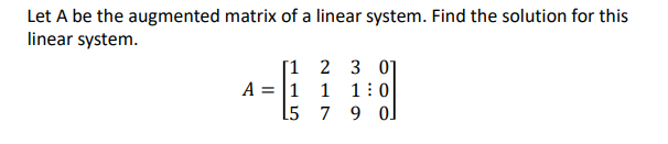 Let A be the augmented matrix of a linear system. Find the solution for this
linear system.
[1 2 3 0]
A = |1 1 1 : 0
[5 7 9 o]
