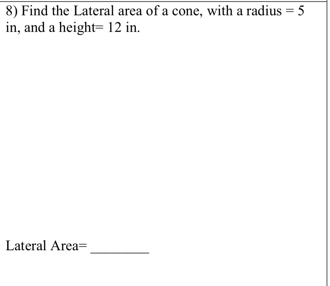 8) Find the Lateral area of a cone, with a radius = 5
in, and a height= 12 in.
Lateral Area=
