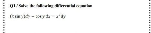 Q1/ Solve the following differential equation
(x sin y)dy - cos y dx = x?dy
