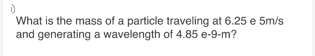 What is the mass of a particle traveling at 6.25 e 5m/s
and generating a wavelength of 4.85 e-9-m?
