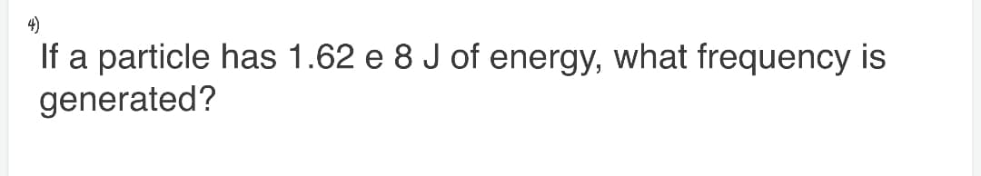 4)
If a particle has 1.62 e 8 J of energy, what frequency is
generated?
