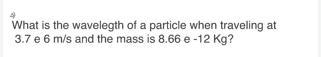 What is the wavelegth of a particle when traveling at
3.7 e 6 m/s and the mass is 8.66 e -12 Kg?
