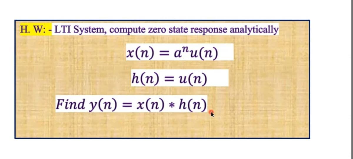 H. W: - LTI System, compute zero state response analytically
x(n) = a"u(n)
h(n) = u(n)
Find y(n) = x(n) * h(n).
