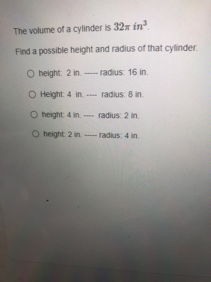 The volume of a cylinder is 327 in
Find a possible height and radius of that cylinder.
O height: 2 in.
radius: 16 in.
O Height. 4 in.
radius: 8 in.
O height: 4 in. -
radius: 2 in.
O height: 2 in.
radius: 4 in.
