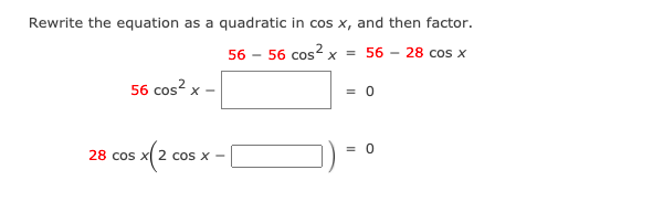 Rewrite the equation as a quadratic in cos x, and then factor.
56 - 56 cos² x = 56 - 28 cos x
56 cos?
X -
= 0
28 cos x( 2 cos x -
= 0
